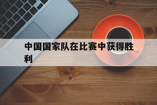 半岛体育-中国国家队在比赛中获得胜利的原因