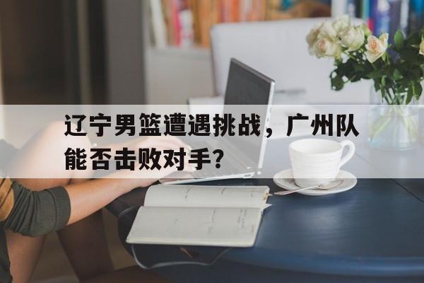 辽宁男篮与广州男篮比赛录像
