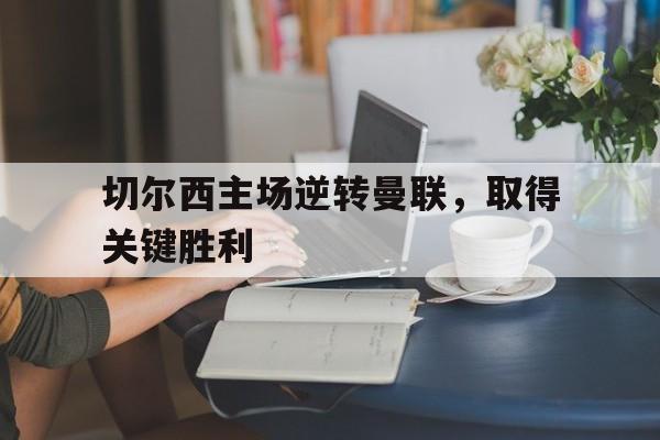 半岛体育-切尔西主场逆转曼联,取得关键胜利的球员