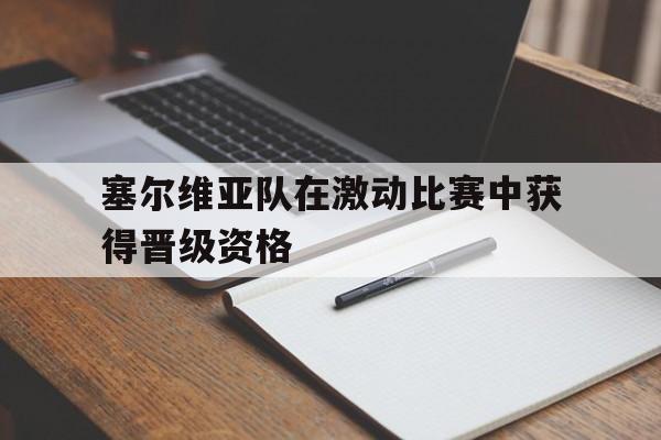 半岛体育-塞尔维亚队在激动比赛中获得晋级资格了吗